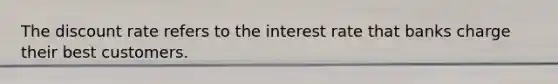 The discount rate refers to the interest rate that banks charge their best customers.