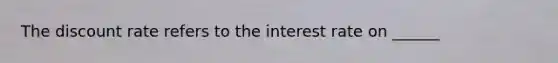 The discount rate refers to the interest rate on ______