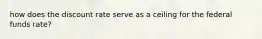 how does the discount rate serve as a ceiling for the federal funds rate?