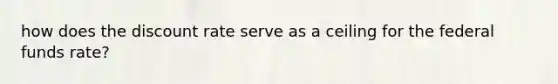 how does the discount rate serve as a ceiling for the federal funds rate?