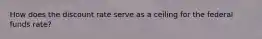 How does the discount rate serve as a ceiling for the federal funds rate?