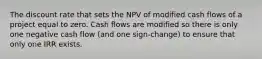 The discount rate that sets the NPV of modified cash flows of a project equal to zero. Cash flows are modified so there is only one negative cash flow (and one sign-change) to ensure that only one IRR exists.