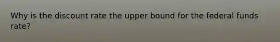Why is the discount rate the upper bound for the federal funds rate?