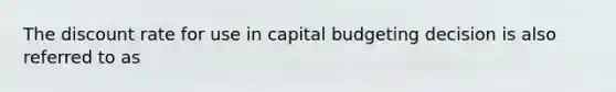 The discount rate for use in capital budgeting decision is also referred to as