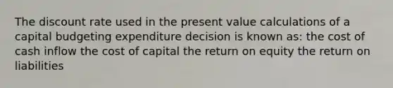 The discount rate used in the present value calculations of a capital budgeting expenditure decision is known as: the cost of cash inflow the cost of capital the return on equity the return on liabilities