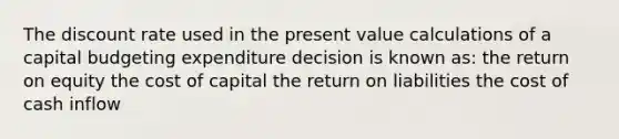 The discount rate used in the present value calculations of a capital budgeting expenditure decision is known as: the return on equity the cost of capital the return on liabilities the cost of cash inflow