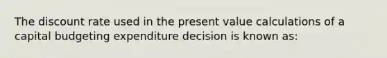 The discount rate used in the present value calculations of a capital budgeting expenditure decision is known as: