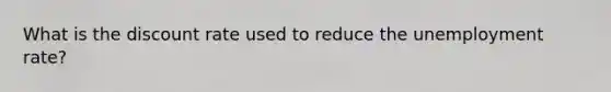 What is the discount rate used to reduce the <a href='https://www.questionai.com/knowledge/kh7PJ5HsOk-unemployment-rate' class='anchor-knowledge'>unemployment rate</a>?