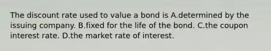 The discount rate used to value a bond is A.determined by the issuing company. B.fixed for the life of the bond. C.the coupon interest rate. D.the market rate of interest.