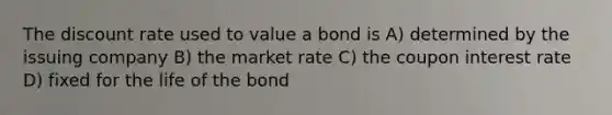 The discount rate used to value a bond is A) determined by the issuing company B) the market rate C) the coupon interest rate D) fixed for the life of the bond