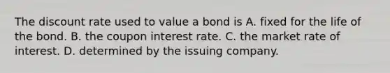 The discount rate used to value a bond is A. fixed for the life of the bond. B. the coupon interest rate. C. the market rate of interest. D. determined by the issuing company.