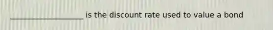 ___________________ is the discount rate used to value a bond