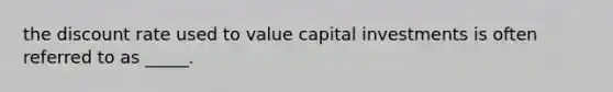 the discount rate used to value capital investments is often referred to as _____.