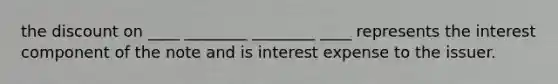 the dis<a href='https://www.questionai.com/knowledge/kIt7oUhyhX-count-on' class='anchor-knowledge'>count on</a> ____ ________ ________ ____ represents the interest component of the note and is interest expense to the issuer.