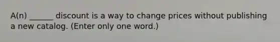 A(n) ______ discount is a way to change prices without publishing a new catalog. (Enter only one word.)