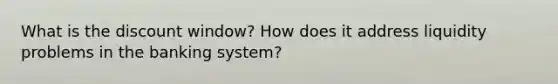 What is the discount window? How does it address liquidity problems in the banking system?