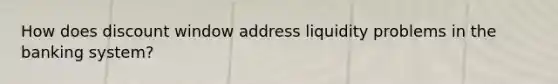 How does discount window address liquidity problems in the banking system?