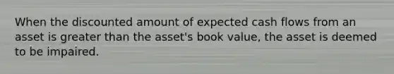 When the discounted amount of expected cash flows from an asset is greater than the asset's book value, the asset is deemed to be impaired.