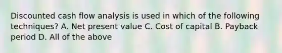 Discounted cash flow analysis is used in which of the following techniques? A. Net present value C. Cost of capital B. Payback period D. All of the above