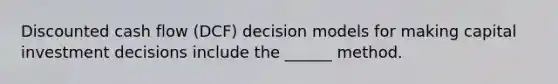 Discounted cash flow (DCF) decision models for making capital investment decisions include the ______ method.