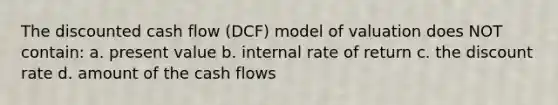 The discounted cash flow (DCF) model of valuation does NOT contain: a. present value b. internal rate of return c. the discount rate d. amount of the cash flows