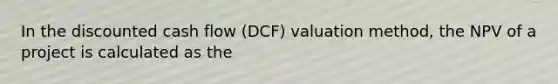 In the discounted cash flow (DCF) valuation method, the NPV of a project is calculated as the