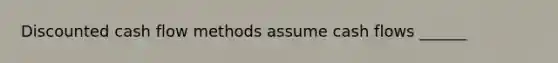 Discounted cash flow methods assume cash flows ______