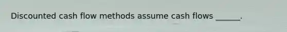 Discounted cash flow methods assume cash flows ______.