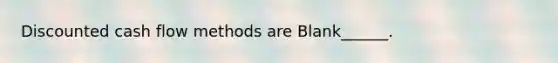 Discounted cash flow methods are Blank______.