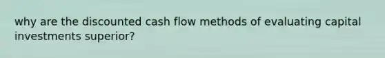 why are the discounted cash flow methods of evaluating capital investments superior?