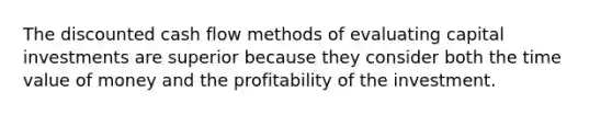 The discounted cash flow methods of evaluating capital investments are superior because they consider both the time value of money and the profitability of the investment.