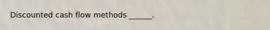 Discounted cash flow methods ______.