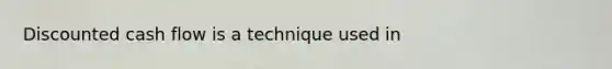 Discounted cash flow is a technique used in