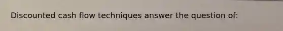 Discounted cash flow techniques answer the question of: