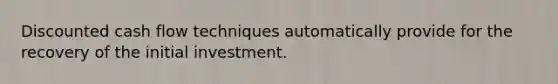 Discounted cash flow techniques automatically provide for the recovery of the initial investment.