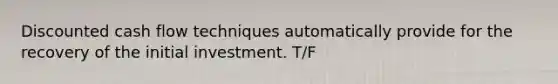 Discounted cash flow techniques automatically provide for the recovery of the initial investment. T/F