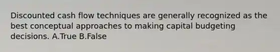 Discounted cash flow techniques are generally recognized as the best conceptual approaches to making capital budgeting decisions. A.True B.False