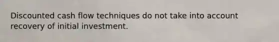 Discounted cash flow techniques do not take into account recovery of initial investment.