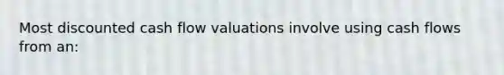 Most discounted cash flow valuations involve using cash flows from an: