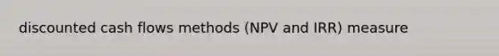 discounted cash flows methods (NPV and IRR) measure