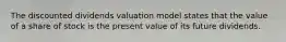 The discounted dividends valuation model states that the value of a share of stock is the present value of its future dividends.