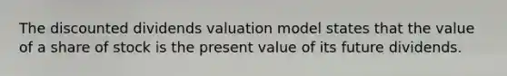 The discounted dividends valuation model states that the value of a share of stock is the present value of its future dividends.