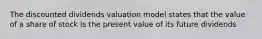 The discounted dividends valuation model states that the value of a share of stock is the present value of its future dividends