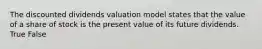 The discounted dividends valuation model states that the value of a share of stock is the present value of its future dividends. True False