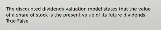 The discounted dividends valuation model states that the value of a share of stock is the present value of its future dividends. True False