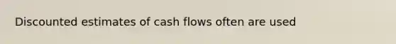 Discounted estimates of cash flows often are used