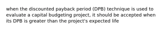 when the discounted payback period (DPB) technique is used to evaluate a capital budgeting project, it should be accepted when its DPB is <a href='https://www.questionai.com/knowledge/ktgHnBD4o3-greater-than' class='anchor-knowledge'>greater than</a> the project's expected life