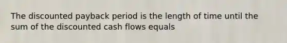 The discounted payback period is the length of time until the sum of the discounted cash flows equals