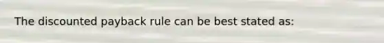 The discounted payback rule can be best stated as: