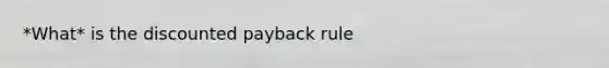 *What* is the discounted payback rule